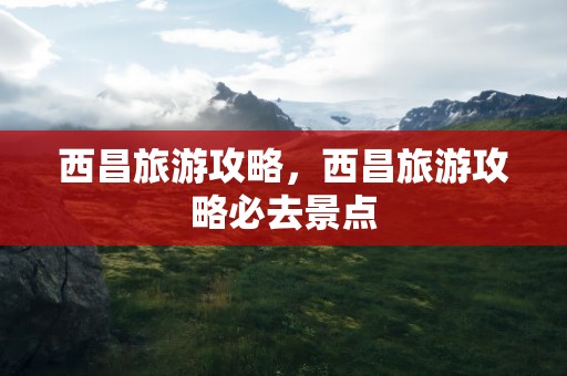 西昌旅游攻略，西昌旅游攻略必去景点