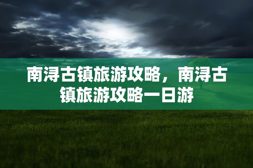 南浔古镇旅游攻略，南浔古镇旅游攻略一日游