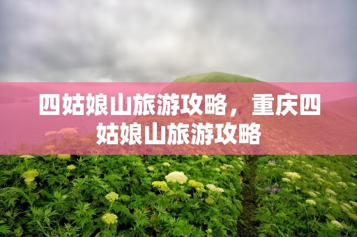 四姑娘山旅游攻略，重庆四姑娘山旅游攻略