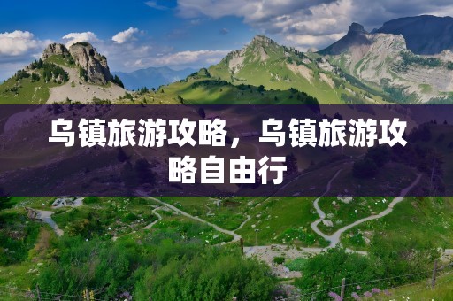 乌镇旅游攻略，乌镇旅游攻略自由行