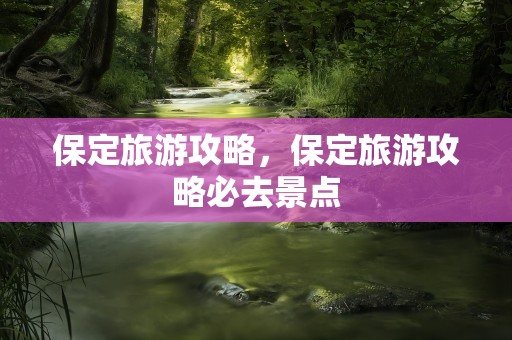 保定旅游攻略，保定旅游攻略必去景点