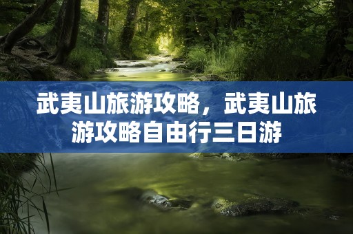 武夷山旅游攻略，武夷山旅游攻略自由行三日游