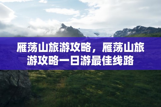 雁荡山旅游攻略，雁荡山旅游攻略一日游最佳线路