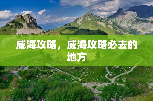 威海攻略，威海攻略必去的地方