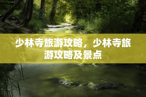 少林寺旅游攻略，少林寺旅游攻略及景点