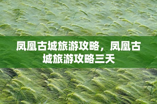 凤凰古城旅游攻略，凤凰古城旅游攻略三天