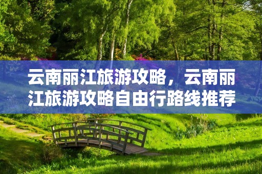 云南丽江旅游攻略，云南丽江旅游攻略自由行路线推荐