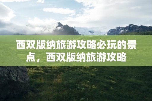 西双版纳旅游攻略必玩的景点，西双版纳旅游攻略
