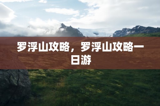 罗浮山攻略，罗浮山攻略一日游