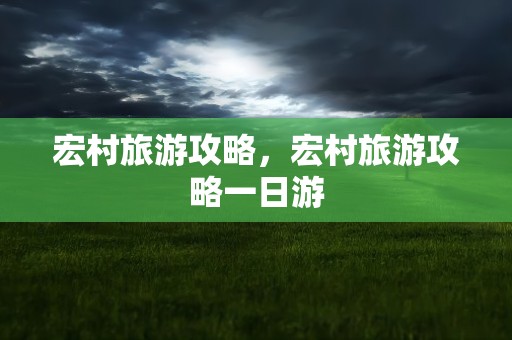 宏村旅游攻略，宏村旅游攻略一日游