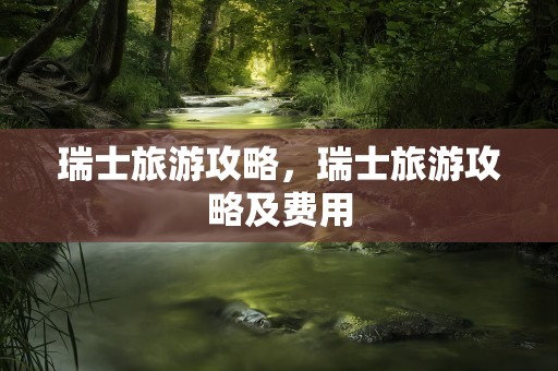 瑞士旅游攻略，瑞士旅游攻略及费用