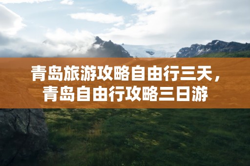 青岛旅游攻略自由行三天，青岛自由行攻略三日游