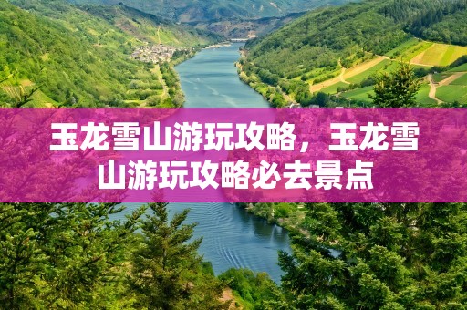 玉龙雪山游玩攻略，玉龙雪山游玩攻略必去景点