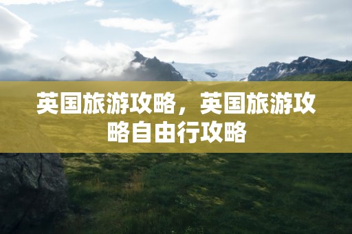 英国旅游攻略，英国旅游攻略自由行攻略