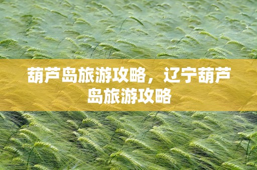 葫芦岛旅游攻略，辽宁葫芦岛旅游攻略