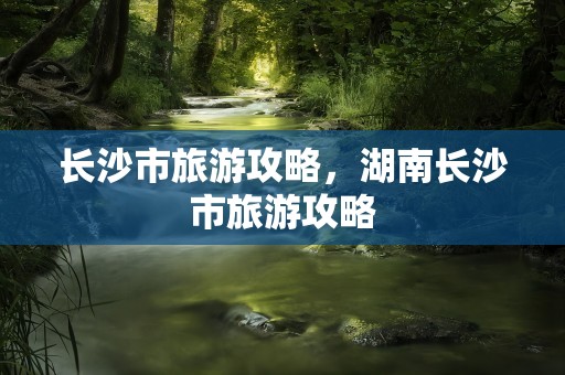 长沙市旅游攻略，湖南长沙市旅游攻略