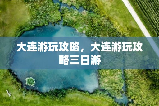 大连游玩攻略，大连游玩攻略三日游