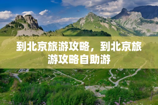 到北京旅游攻略，到北京旅游攻略自助游