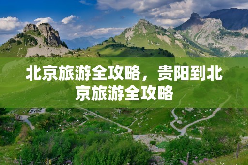 北京旅游全攻略，贵阳到北京旅游全攻略