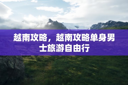 越南攻略，越南攻略单身男士旅游自由行