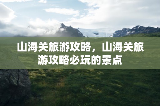 山海关旅游攻略，山海关旅游攻略必玩的景点