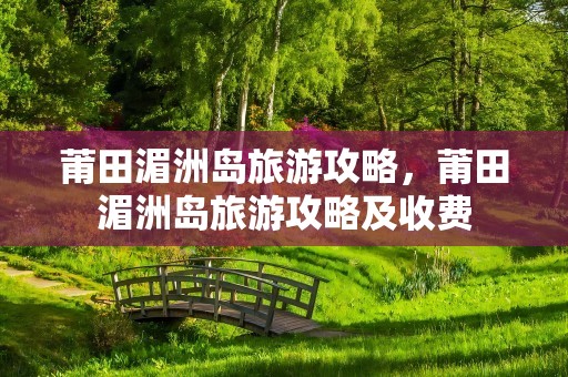 莆田湄洲岛旅游攻略，莆田湄洲岛旅游攻略及收费