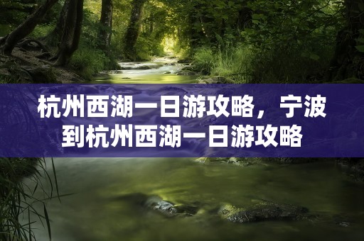 杭州西湖一日游攻略，宁波到杭州西湖一日游攻略