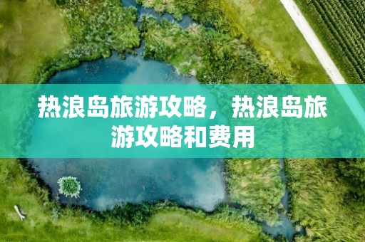 热浪岛旅游攻略，热浪岛旅游攻略和费用