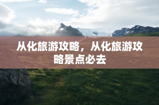 从化旅游攻略，从化旅游攻略景点必去