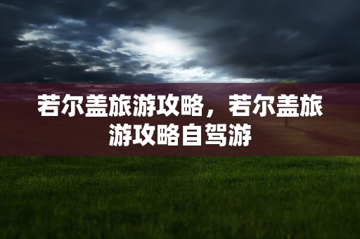 若尔盖旅游攻略，若尔盖旅游攻略自驾游