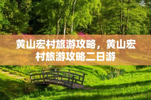 黄山宏村旅游攻略，黄山宏村旅游攻略二日游