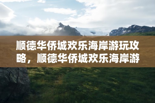 顺德华侨城欢乐海岸游玩攻略，顺德华侨城欢乐海岸游玩攻略门票