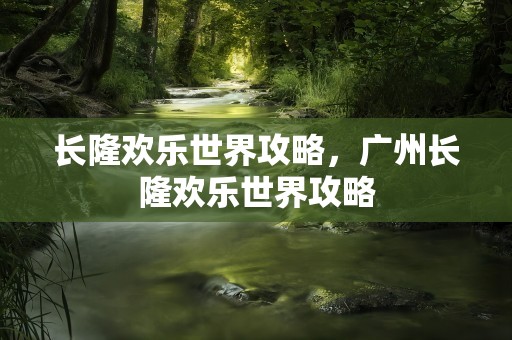 长隆欢乐世界攻略，广州长隆欢乐世界攻略