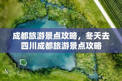 成都旅游景点攻略，冬天去四川成都旅游景点攻略