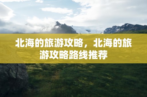 北海的旅游攻略，北海的旅游攻略路线推荐