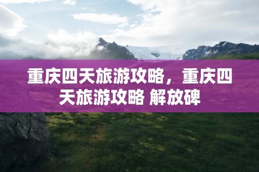重庆四天旅游攻略，重庆四天旅游攻略 解放碑