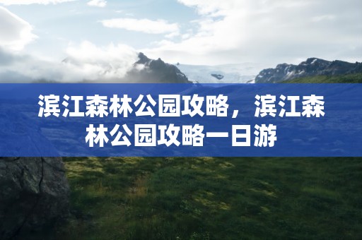 滨江森林公园攻略，滨江森林公园攻略一日游