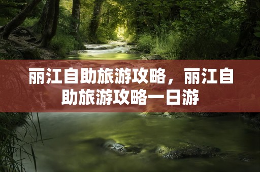 丽江自助旅游攻略，丽江自助旅游攻略一日游