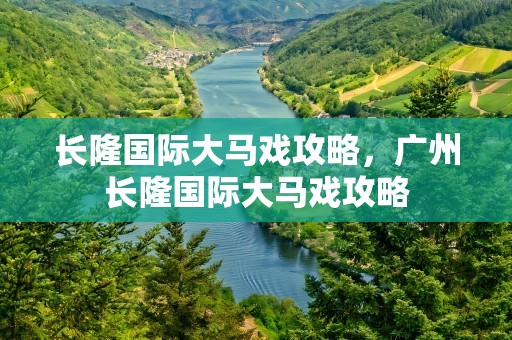 长隆国际大马戏攻略，广州长隆国际大马戏攻略