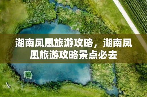 湖南凤凰旅游攻略，湖南凤凰旅游攻略景点必去
