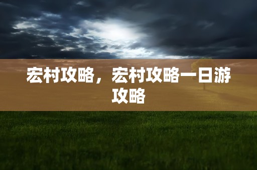 宏村攻略，宏村攻略一日游攻略