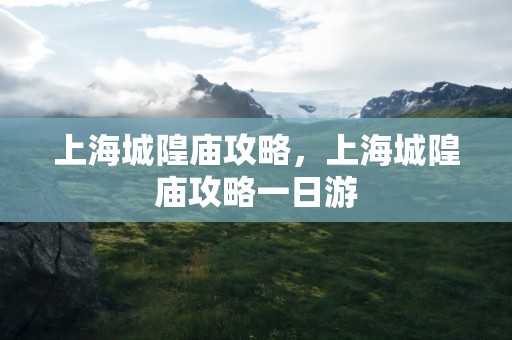 上海城隍庙攻略，上海城隍庙攻略一日游