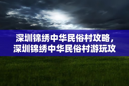 深圳锦绣中华民俗村攻略，深圳锦绣中华民俗村游玩攻略