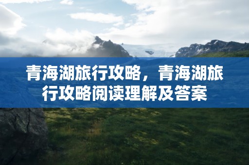 青海湖旅行攻略，青海湖旅行攻略阅读理解及答案