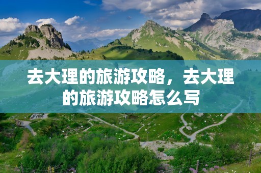 去大理的旅游攻略，去大理的旅游攻略怎么写