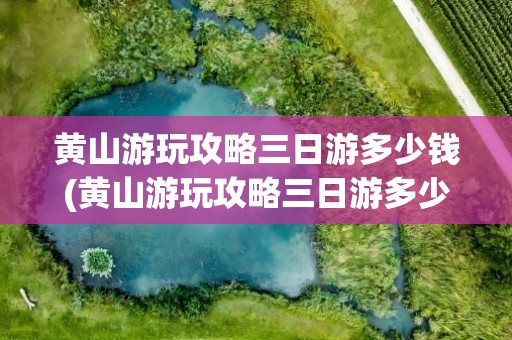 黄山游玩攻略三日游多少钱(黄山游玩攻略三日游多少钱一天)