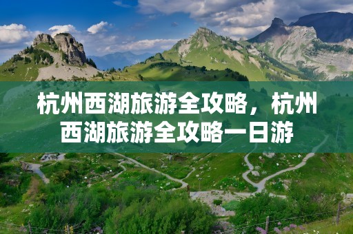 杭州西湖旅游全攻略，杭州西湖旅游全攻略一日游