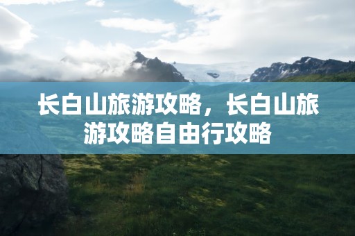 长白山旅游攻略，长白山旅游攻略自由行攻略