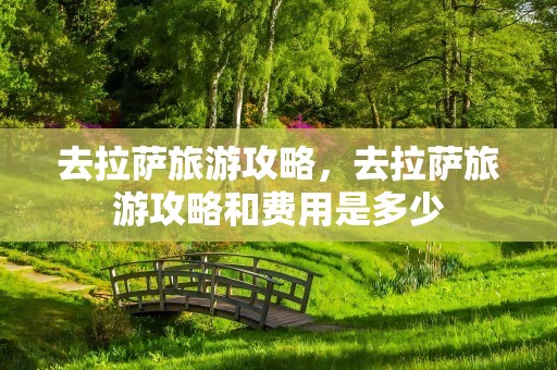 去拉萨旅游攻略，去拉萨旅游攻略和费用是多少