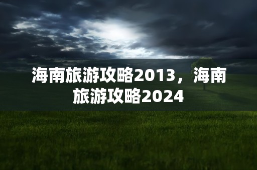 海南旅游攻略2013，海南旅游攻略2024